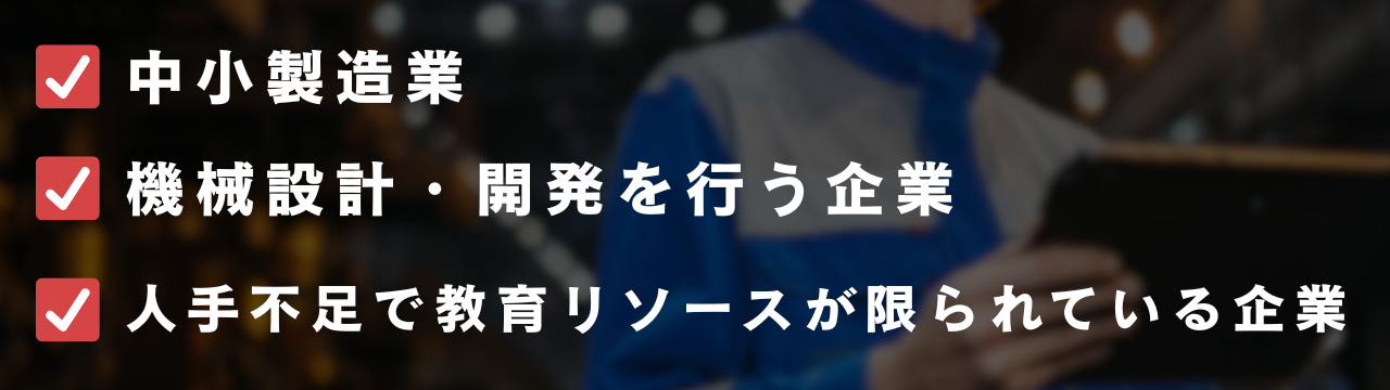 対象企業：中小製造業、機械設計・開発を行う企業、人手不足で教育リソースが限られている企業